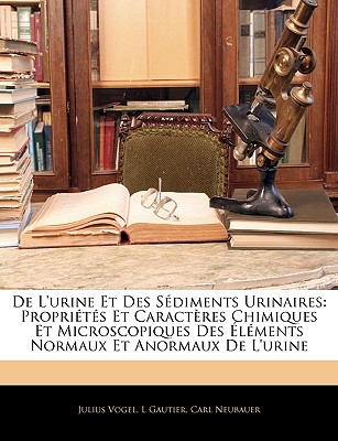 de L'Urine Et Des Sdiments Urinaires: Proprits Et Caractres Chimiques Et Microscopiques Des Lments Normaux Et Anormaux de L'Urine - Vogel, Julius, and Gautier, L, and Neubauer, Carl