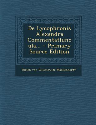 de Lycophronis Alexandra Commentatiuncula... - Wilamowitz-Moellendorff, Ulrich Von