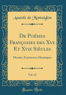 de Posies Franoises Des Xve Et Xvie Sicles, Vol. 12: Morales, Factieuses, Historiques (Classic Reprint)