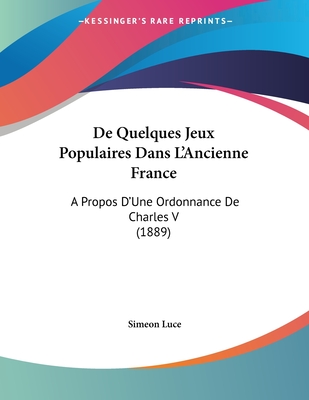 de Quelques Jeux Populaires Dans L'Ancienne France: A Propos D'Une Ordonnance de Charles V (1889) - Luce, Simeon