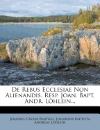 de Rebus Ecclesiae Non Alienandis. Resp. Joan. Bapt. Andr. Lohlein...