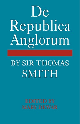De Republica Anglorum: By Sir Thomas Smith - Dewar, Mary (Editor)