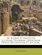 de Ritibus Et Institutis Ecclesiae Tigurinae: Opusculum Denuo Recognitum Et Auctum...