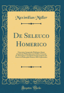 de Seleuco Homerico: Dissertatio Inauguralis Philologica Quam Amplissimi Philosophorum Ordinis Consensu Et Auctoritate in Academia Georga Augusta Ad Sumos in Philosophia Honores Rite Capessendos (Classic Reprint)