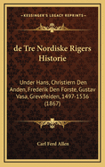 de Tre Nordiske Rigers Historie: Under Hans, Christiern Den Anden, Frederik Den Forste, Gustav Vasa, Grevefeiden, 1497-1536 (1867)