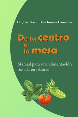 De tu centro a la mesa: Manual para una alimentacin basada en plantas - Hutchinson Camacho, Jos David