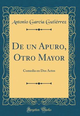 de Un Apuro, Otro Mayor: Comedia En DOS Actos (Classic Reprint) - Gutierrez, Antonio Garcia