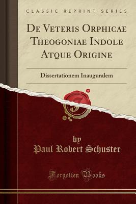 de Veteris Orphicae Theogoniae Indole Atque Origine: Dissertationem Inauguralem (Classic Reprint) - Schuster, Paul Robert