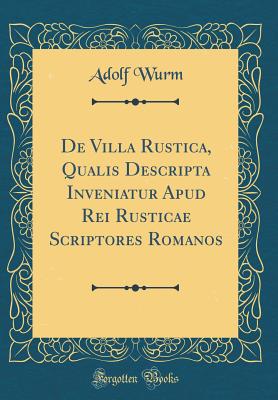 De Villa Rustica, Qualis Descripta Inveniatur Apud Rei Rusticae Scriptores Romanos (Classic Reprint) - Wurm, Adolf