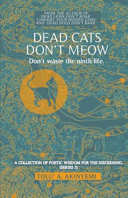 Dead Cats Don't Meow - Don't waste the ninth life: A Collection of Poetic Wisdom for the Discerning (Series 3) - Akinyemi, Tolu' A