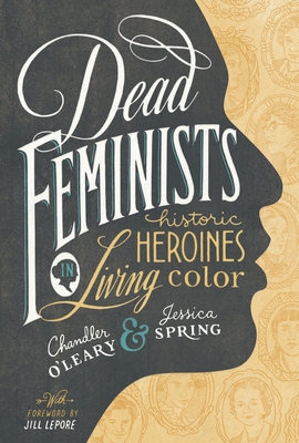 Dead Feminists: Historic Heroines in Living Color - O'Leary, Chandler, and Spring, Jessica, and Lepore, Jill (Foreword by)