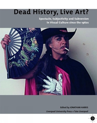 Dead History, Live Art?: Spectacle, Subjectivity and Subversion in Visual Culture Since the 1960s - Harris, Jonathan (Editor)