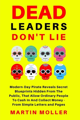 Dead Leaders Don't Lie: Modern-Day Pirates Reveal Secret Blueprints Hidden From The Public That Allow Ordinary People To Cash In And Collect Money - From Simple Letters and Pages - Hopkins, Claude, and Barton, Bruce, and Addison Parker, Charles