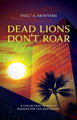 Dead Lions Don't Roar: A Collection of Poetic Wisdom for the Discerning - Akinyemi, Tolu' a