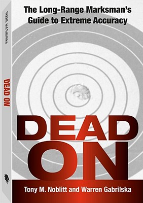 Dead on: The Long-Range Marksman's Guide to Extreme Accuracy - Noblitt, Tony M, and Gabrilska, Warren