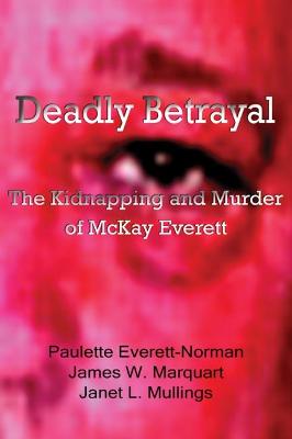 Deadly Betrayal: The Kidnapping and Murder of McKay Everett - Everett-Norman, Paulette, and Marquart, James W, and Mullings, Janet