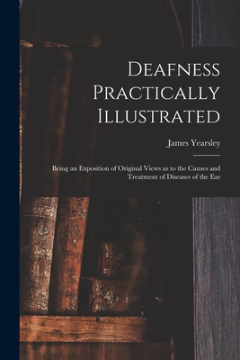 Deafness Practically Illustrated: Being an Exposition of Original Views as to the Causes and Treatment of Diseases of the Ear - Yearsley, James 1805-1869