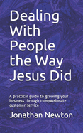 Dealing With People the Way Jesus Did: A practical guide to growing your business through compassionate customer service