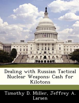 Dealing with Russian Tactical Nuclear Weapons: Cash for Kilotons - Miller, Timothy D, and Larsen, Jeffrey A