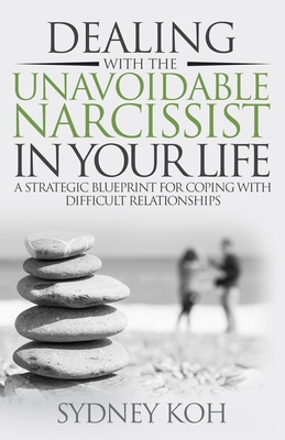 Dealing with the Unavoidable Narcissist in Your Life: A Strategic Blueprint for Coping with Difficult Relationships - Koh, Sydney