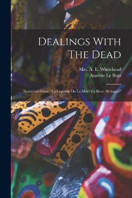 Dealings With The Dead: Narratives From "la Lgende De La Mort En Basse Bretagne" - Braz, Anatole Le, and Mrs a E Whitehead (Creator)