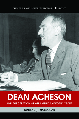 Dean Acheson and the Creation of an American World Order - McMahon, Robert J, Dr., PhD