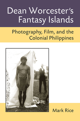 Dean Worcester's Fantasy Islands: Photography, Film, and the Colonial Philippines - Rice, Mark
