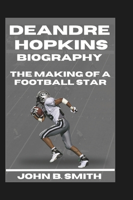 Deandre Hopkins Biography: The Making Of A Football Star - B Smith, John