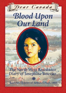 Dear Canada: Blood Upon Our Land: The North West Resistance Diary of Josephine Bouvier
