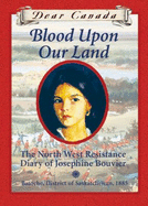 Dear Canada: Blood Upon Our Land: The North West Resistance Diary of Josephine Bouvier - Trottier, Maxine