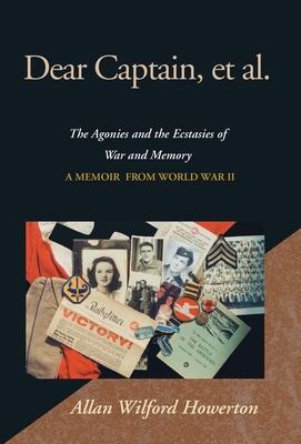 Dear Captain, et al.: The Agonies and the Ecstasies of War and Memory; A Memoir from World War II - Howerton, Allan Wilford