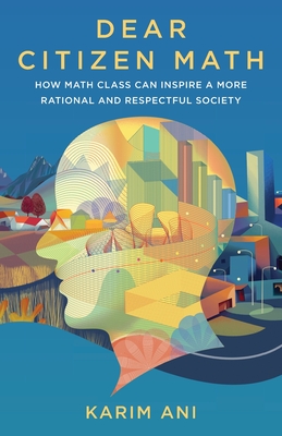 Dear Citizen Math: How Math Class Can Inspire a More Rational and Respectful Society - Ani, Karim