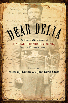 Dear Delia: The Civil War Letters of Captain Henry F. Young, Seventh Wisconsin Infantry - Young, Henry, and Larson, Micheal (Editor), and Smith, John David (Editor)