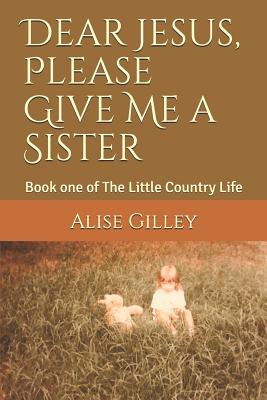 Dear Jesus, Please Give Me a Sister: Book One of the Little Country Life - Collins, Michelle (Editor), and Gilley, Alise