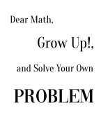 Dear Math, Grow Up!, and Solve Your Own Problem