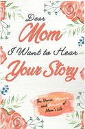 Dear Mom. I Want To Hear Your Story: A Guided Memory Journal to Share The Stories, Memories and Moments That Have Shaped Mom's Life 7 x 10 inch