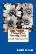Dear Prostate ... I Thought You Were My Friend: One Man's Journey Through Prostate Cancer and Beyond