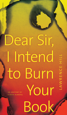 Dear Sir, I Intend to Burn Your Book: An Anatomy of a Book Burning - Hill, Lawrence, and Bishop, Ted (Introduction by)