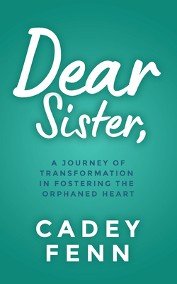 Dear Sister: A Journey of Transformation in Fostering the Orphaned Heart - Fenn, Cadey