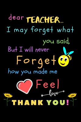 Dear Teacher I May Forget What You Said, But I Will Never Forget How You Made Me Feel love Thank You: Teacher Notebook Gift - Teacher Gift Appreciation - Teacher Thank You Gift - Gift For Teachers - 6"x 9" inches, 100 pages - Creative Journals, Zone365