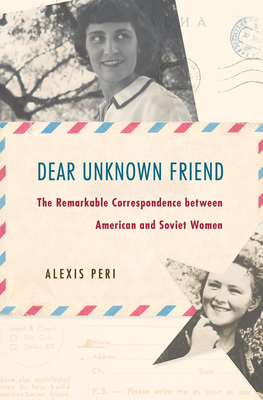 Dear Unknown Friend: The Remarkable Correspondence Between American and Soviet Women - Peri, Alexis