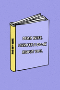 Dear Wife I wrote a book about you: Celebrate your love for your wife. Dedicate it to your love of your life. Perfect Idea For Anniversary, Birthday, Christmas and other occasions.