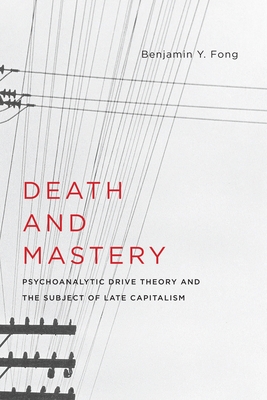 Death and Mastery: Psychoanalytic Drive Theory and the Subject of Late Capitalism - Fong, Benjamin