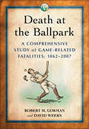 Death at the Ballpark: A Comprehensive Study of Game-Related Fatalities of Players, Other Personnel and Spectators in Amateur and Professional Baseball, 1862-2007 - Gorman, Robert M, and Weeks, David, Dr.