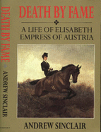 Death by Fame: Life of Elizabeth, Empress of Austria - Sinclair, Andrew