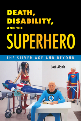 Death, Disability, and the Superhero: The Silver Age and Beyond - Alaniz, Jos