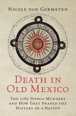 Death in Old Mexico: The 1789 Dongo Murders and How They Shaped the History of a Nation - Von Germeten, Nicole