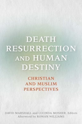 Death, Resurrection, and Human Destiny: Christian and Muslim Perspectives - Marshall, David (Editor), and Mosher, Lucinda (Editor), and Marshall, David (Contributions by)