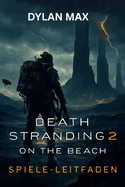 Death Stranding 2: ON THE BEACH-SPIELE-LEITFADEN: Meistere den Kampf, erkunde verborgene Geheimnisse, Bossk?mpfe, Waffenmods und bezwinge die Apokalypse