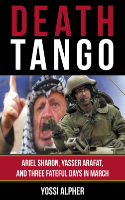 Death Tango: Ariel Sharon, Yasser Arafat, and Three Fateful Days in March - Alpher, Yossi